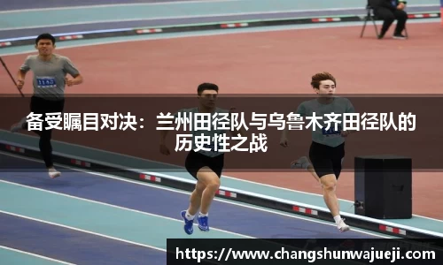 备受瞩目对决：兰州田径队与乌鲁木齐田径队的历史性之战