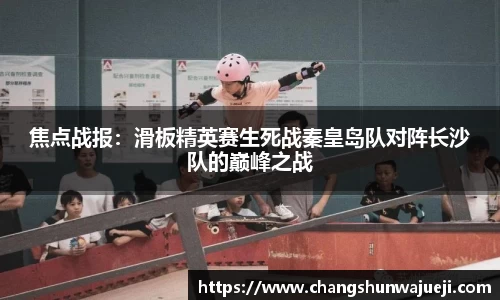 焦点战报：滑板精英赛生死战秦皇岛队对阵长沙队的巅峰之战