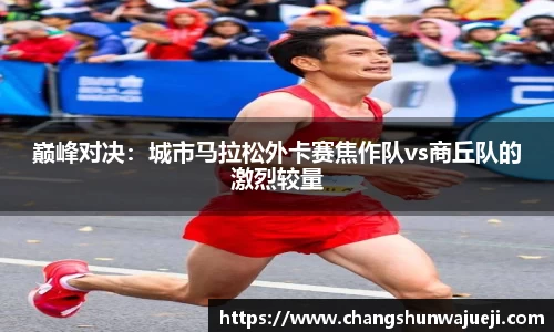 巅峰对决：城市马拉松外卡赛焦作队vs商丘队的激烈较量