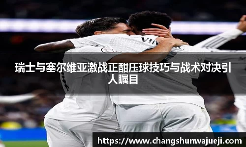 瑞士与塞尔维亚激战正酣压球技巧与战术对决引人瞩目